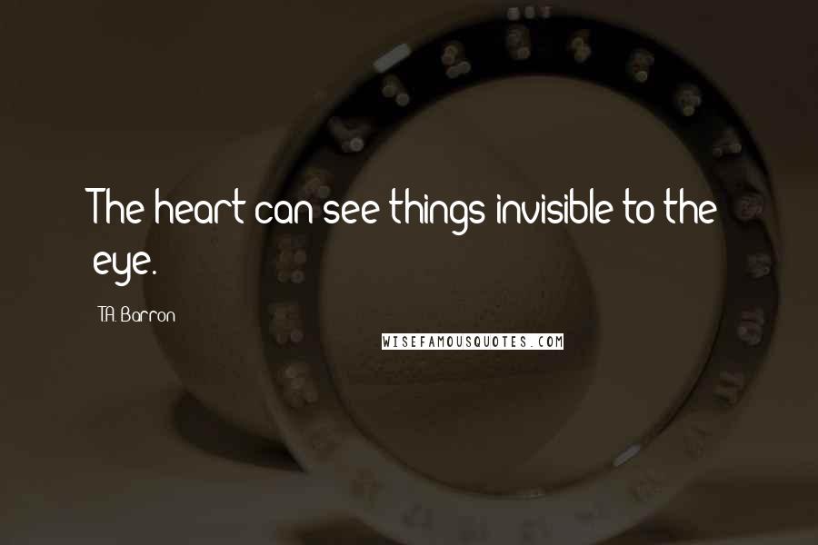 T.A. Barron Quotes: The heart can see things invisible to the eye.