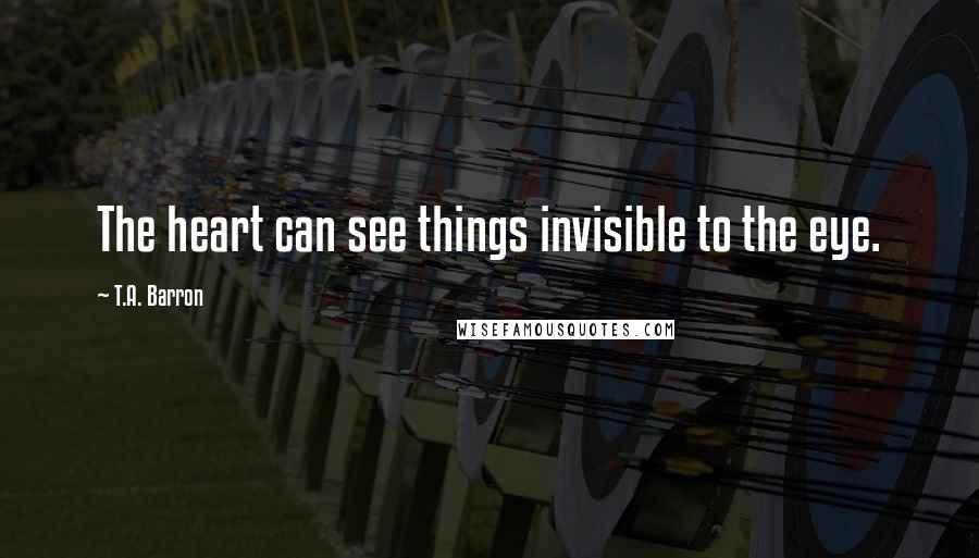 T.A. Barron Quotes: The heart can see things invisible to the eye.