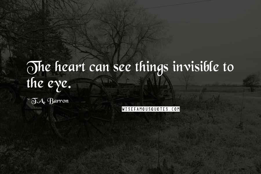 T.A. Barron Quotes: The heart can see things invisible to the eye.