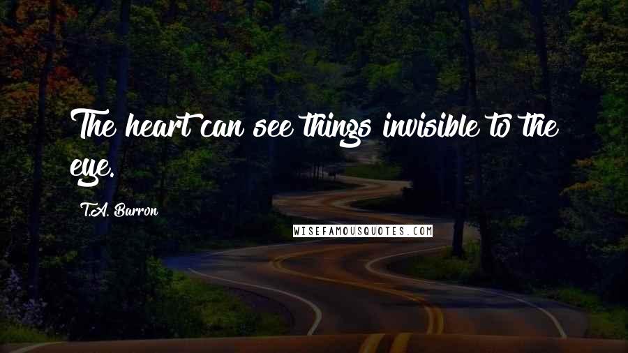 T.A. Barron Quotes: The heart can see things invisible to the eye.