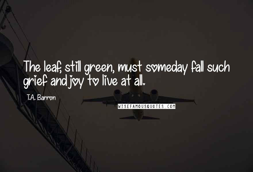 T.A. Barron Quotes: The leaf, still green, must someday fall such grief and joy to live at all.