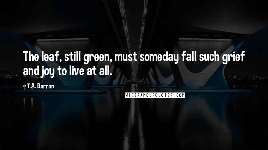 T.A. Barron Quotes: The leaf, still green, must someday fall such grief and joy to live at all.