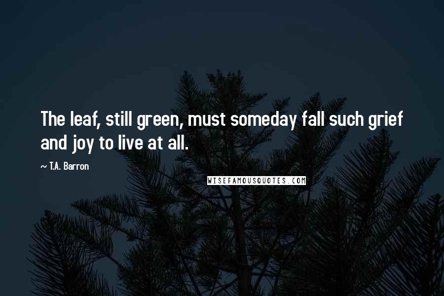 T.A. Barron Quotes: The leaf, still green, must someday fall such grief and joy to live at all.