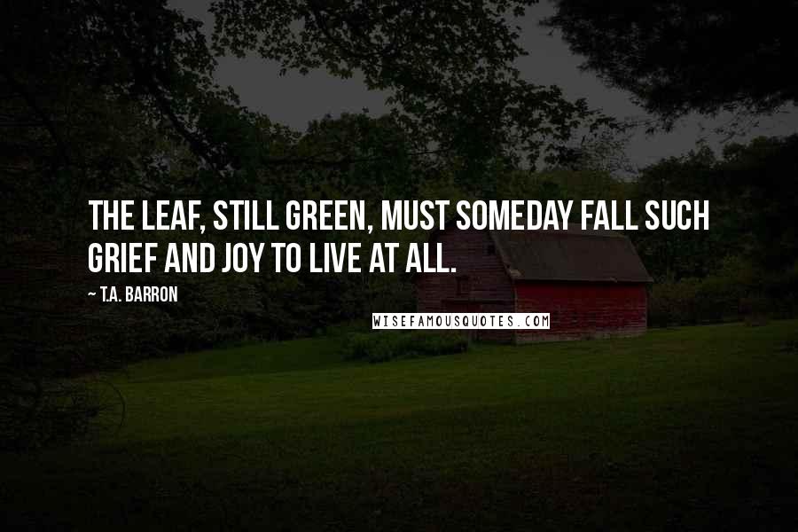 T.A. Barron Quotes: The leaf, still green, must someday fall such grief and joy to live at all.