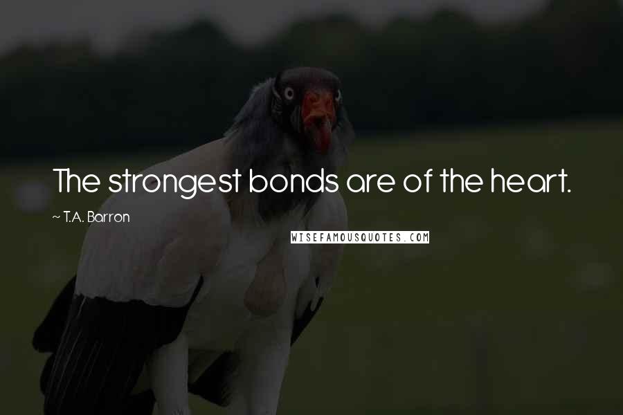 T.A. Barron Quotes: The strongest bonds are of the heart.