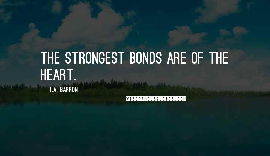 T.A. Barron Quotes: The strongest bonds are of the heart.