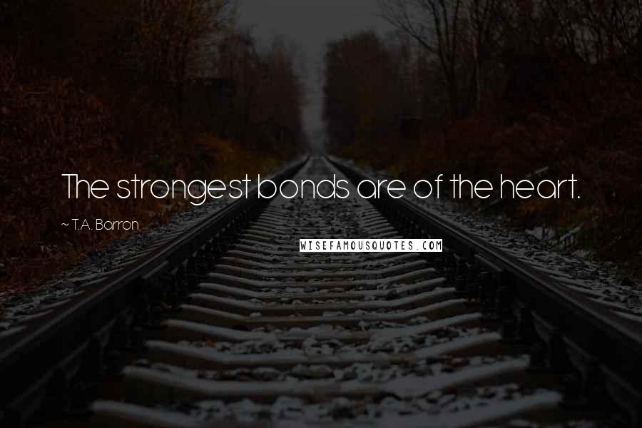 T.A. Barron Quotes: The strongest bonds are of the heart.