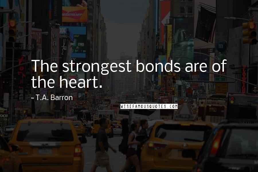 T.A. Barron Quotes: The strongest bonds are of the heart.