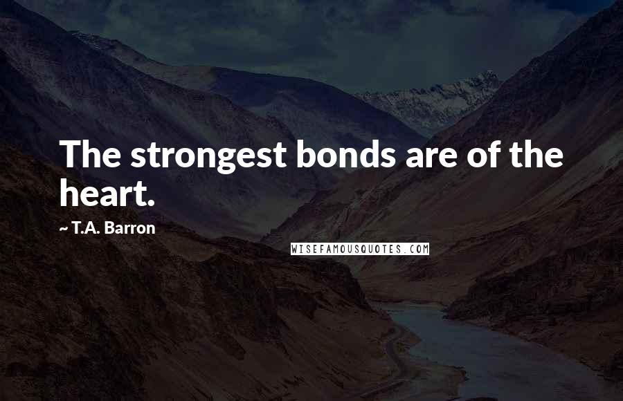 T.A. Barron Quotes: The strongest bonds are of the heart.