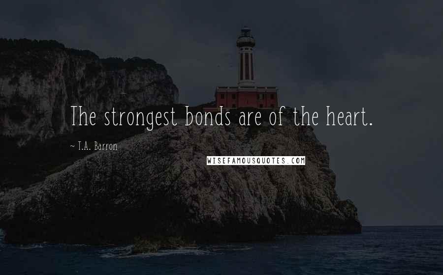T.A. Barron Quotes: The strongest bonds are of the heart.