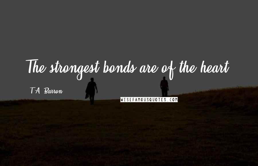 T.A. Barron Quotes: The strongest bonds are of the heart.