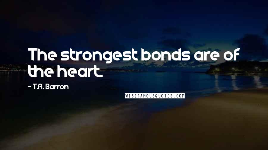 T.A. Barron Quotes: The strongest bonds are of the heart.
