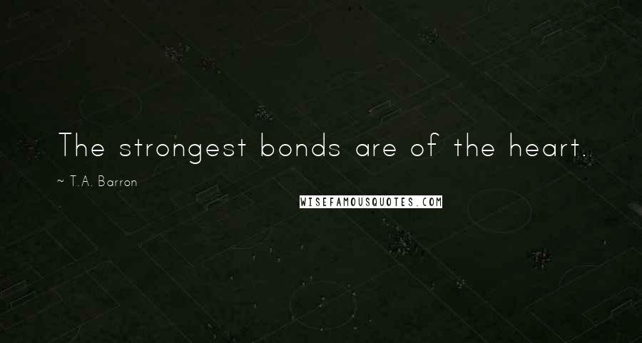 T.A. Barron Quotes: The strongest bonds are of the heart.