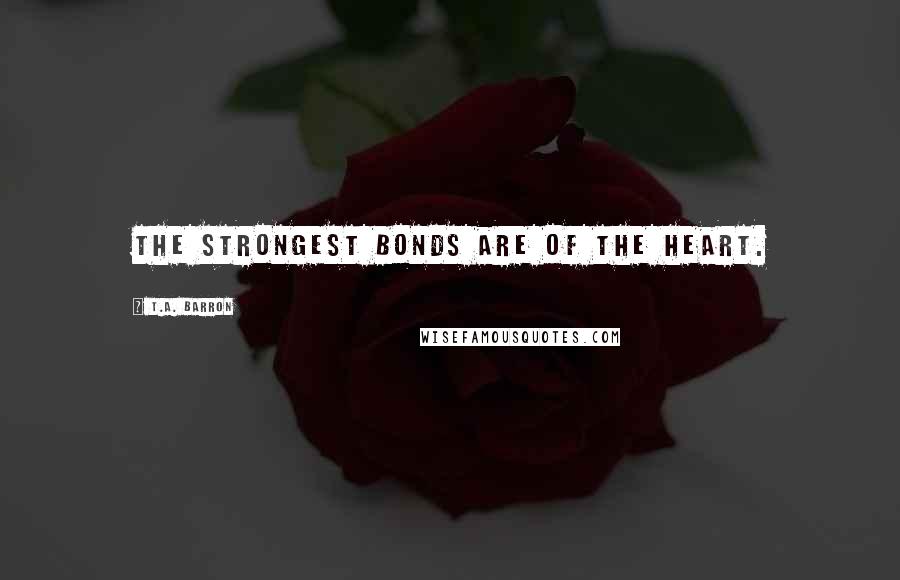 T.A. Barron Quotes: The strongest bonds are of the heart.