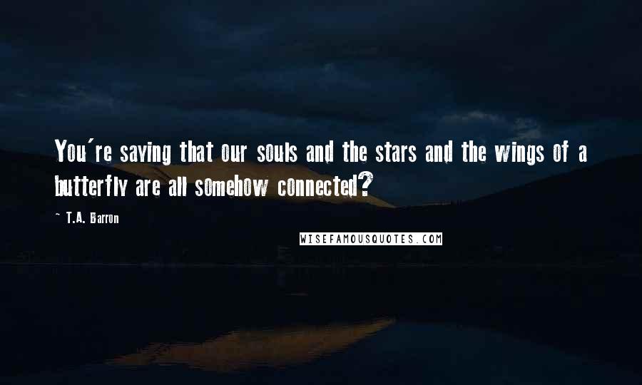 T.A. Barron Quotes: You're saying that our souls and the stars and the wings of a butterfly are all somehow connected?