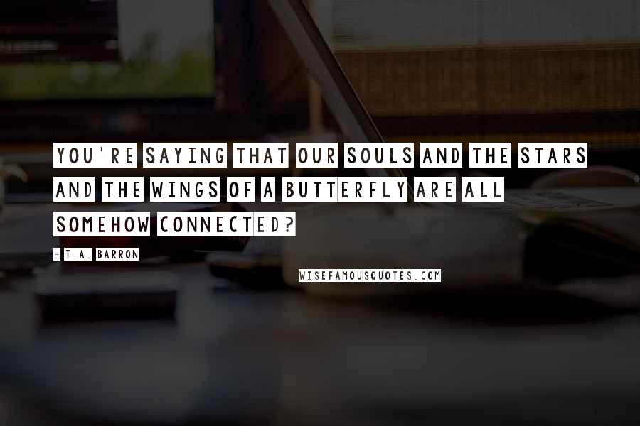 T.A. Barron Quotes: You're saying that our souls and the stars and the wings of a butterfly are all somehow connected?