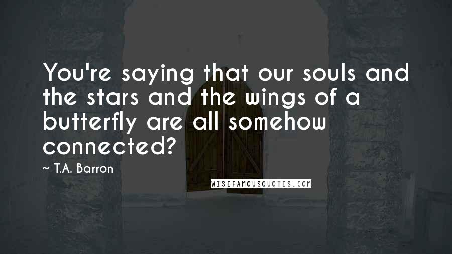 T.A. Barron Quotes: You're saying that our souls and the stars and the wings of a butterfly are all somehow connected?