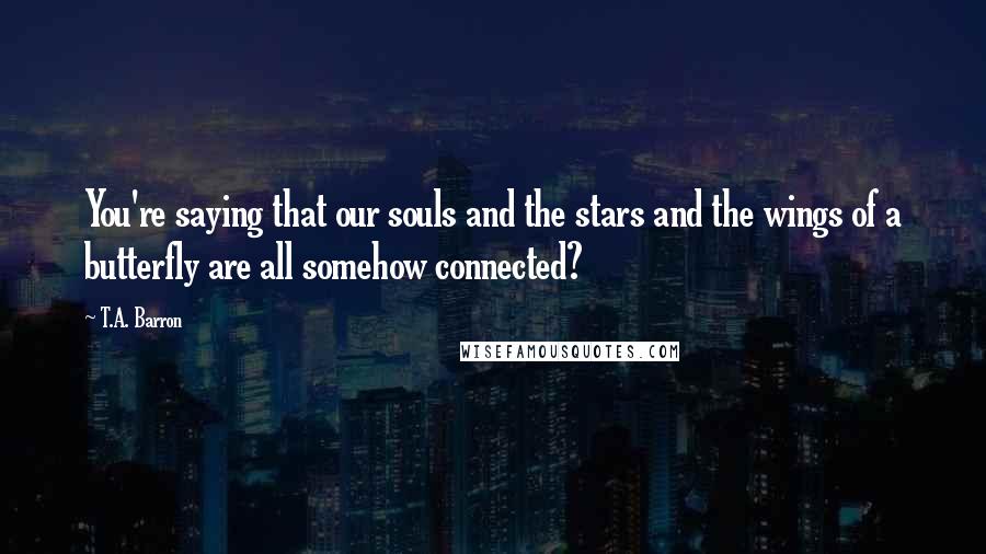 T.A. Barron Quotes: You're saying that our souls and the stars and the wings of a butterfly are all somehow connected?