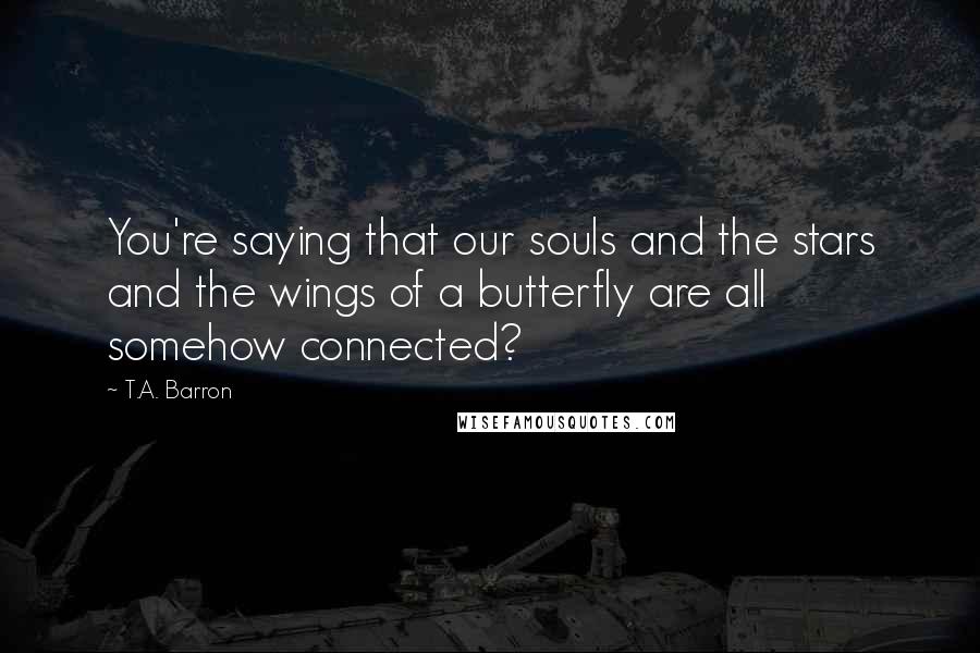 T.A. Barron Quotes: You're saying that our souls and the stars and the wings of a butterfly are all somehow connected?
