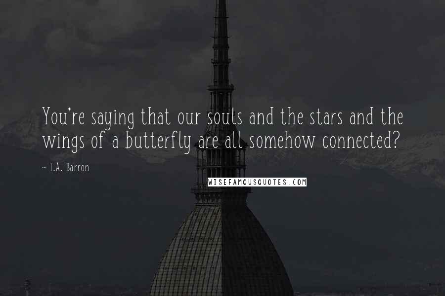 T.A. Barron Quotes: You're saying that our souls and the stars and the wings of a butterfly are all somehow connected?