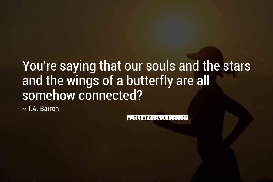 T.A. Barron Quotes: You're saying that our souls and the stars and the wings of a butterfly are all somehow connected?