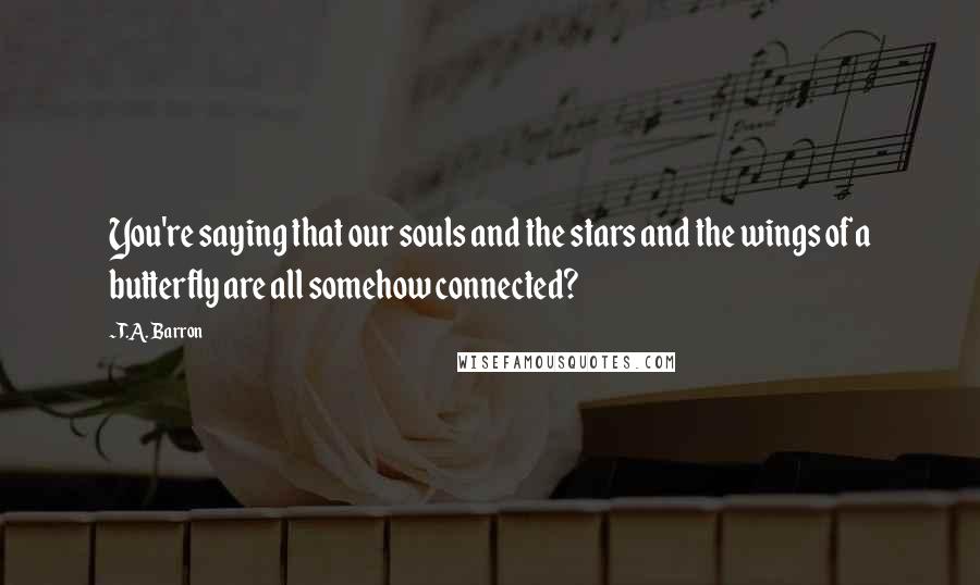 T.A. Barron Quotes: You're saying that our souls and the stars and the wings of a butterfly are all somehow connected?