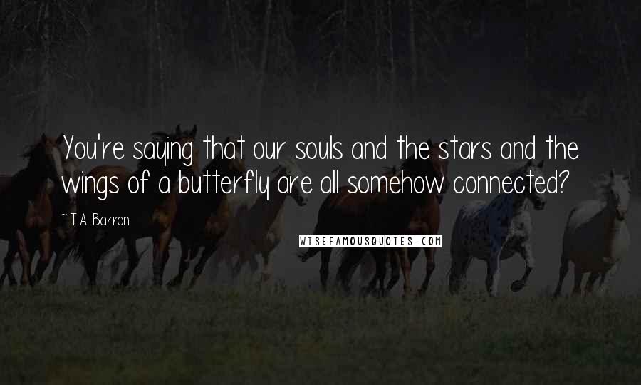 T.A. Barron Quotes: You're saying that our souls and the stars and the wings of a butterfly are all somehow connected?