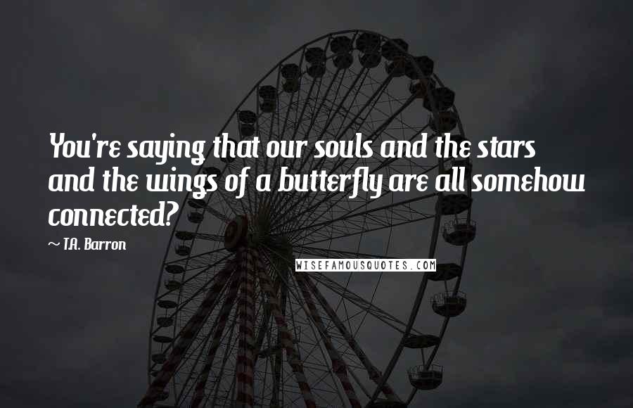 T.A. Barron Quotes: You're saying that our souls and the stars and the wings of a butterfly are all somehow connected?