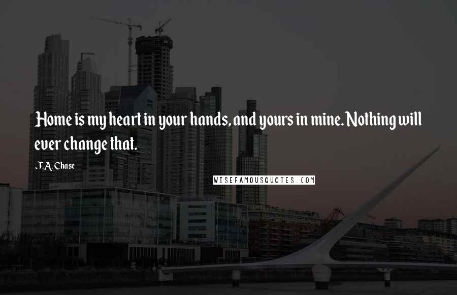 T.A. Chase Quotes: Home is my heart in your hands, and yours in mine. Nothing will ever change that.