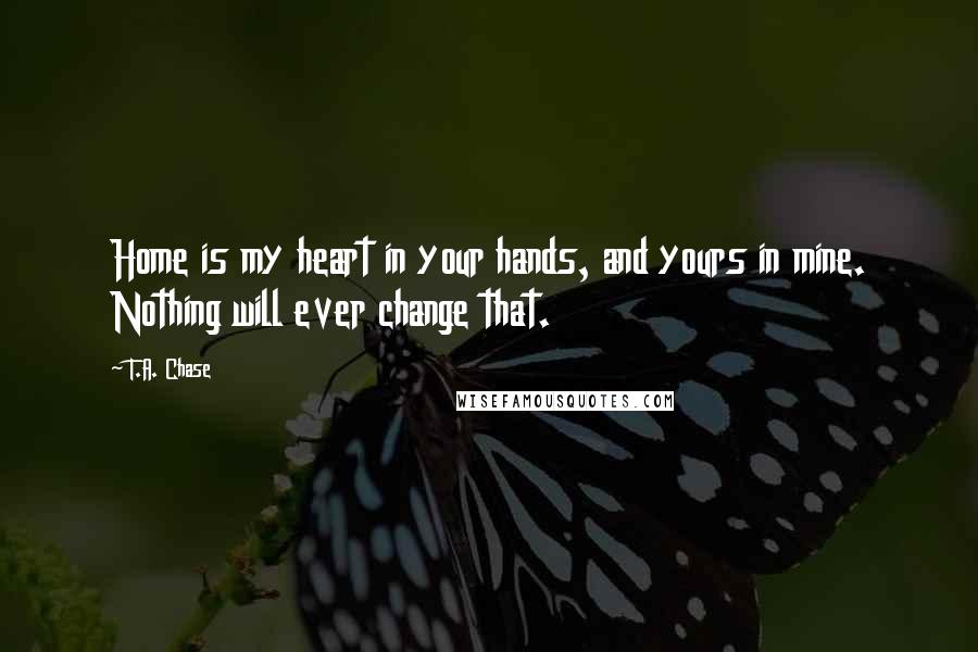 T.A. Chase Quotes: Home is my heart in your hands, and yours in mine. Nothing will ever change that.