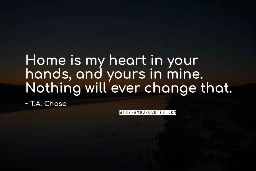 T.A. Chase Quotes: Home is my heart in your hands, and yours in mine. Nothing will ever change that.