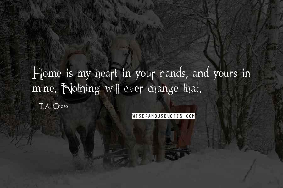 T.A. Chase Quotes: Home is my heart in your hands, and yours in mine. Nothing will ever change that.