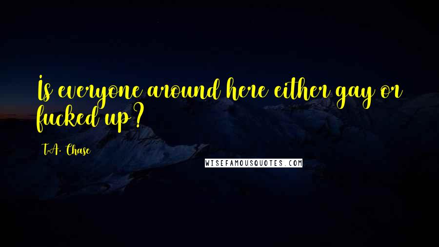T.A. Chase Quotes: Is everyone around here either gay or fucked up?