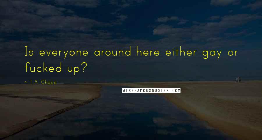 T.A. Chase Quotes: Is everyone around here either gay or fucked up?
