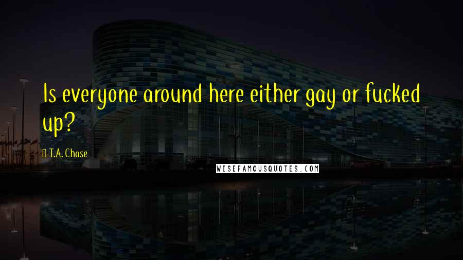 T.A. Chase Quotes: Is everyone around here either gay or fucked up?