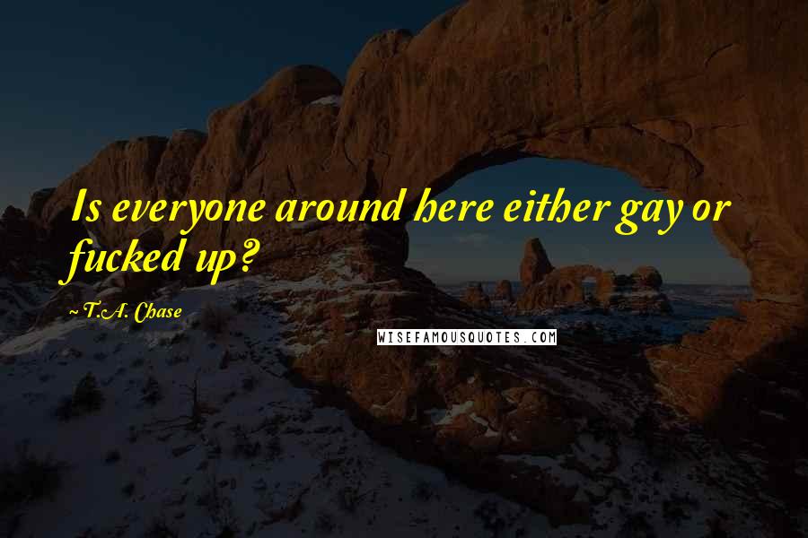 T.A. Chase Quotes: Is everyone around here either gay or fucked up?