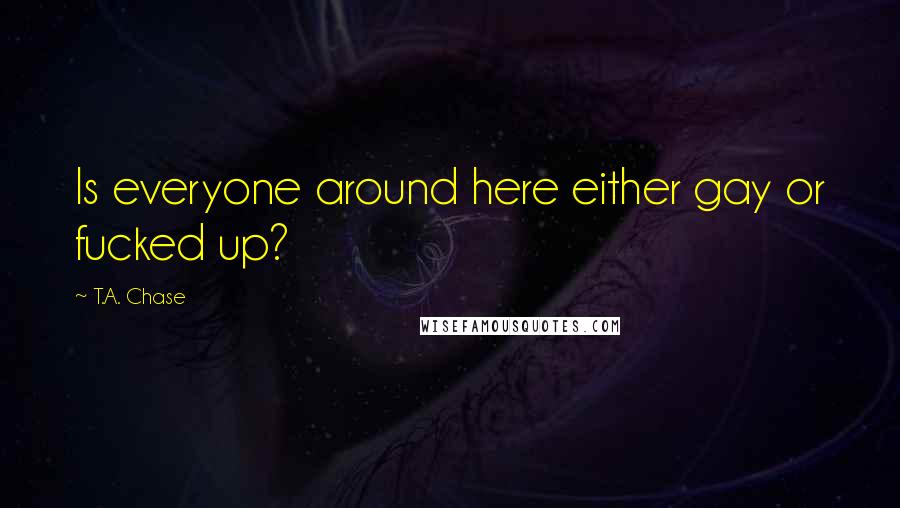 T.A. Chase Quotes: Is everyone around here either gay or fucked up?