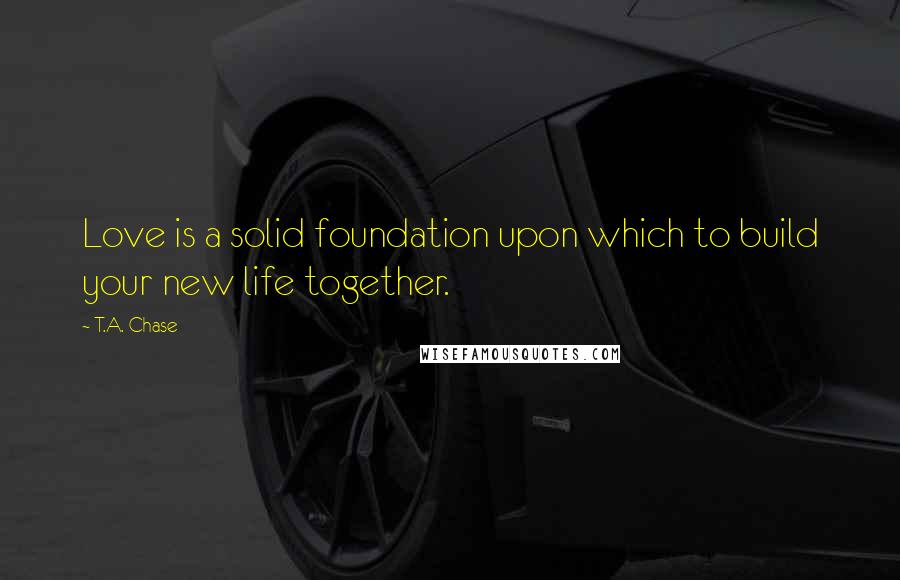 T.A. Chase Quotes: Love is a solid foundation upon which to build your new life together.