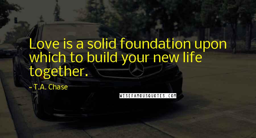 T.A. Chase Quotes: Love is a solid foundation upon which to build your new life together.