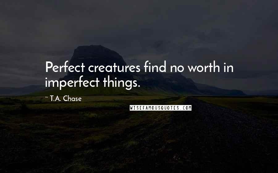 T.A. Chase Quotes: Perfect creatures find no worth in imperfect things.