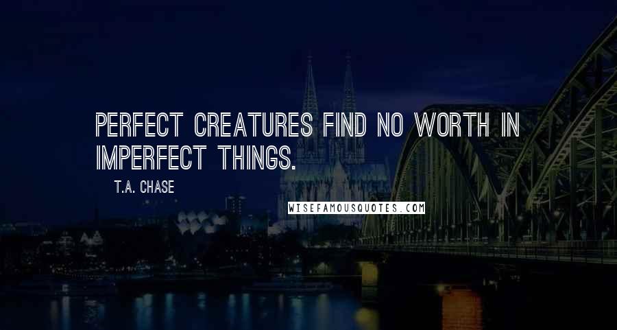 T.A. Chase Quotes: Perfect creatures find no worth in imperfect things.