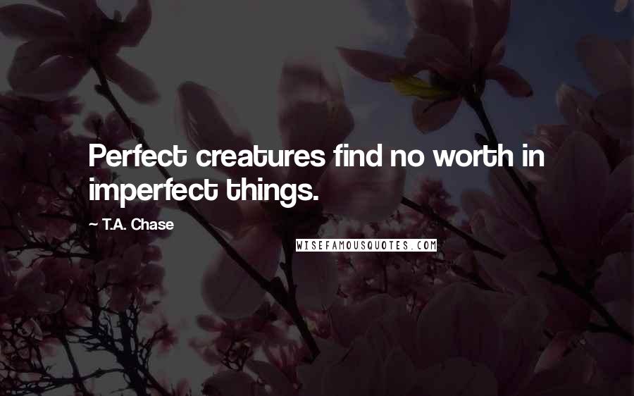 T.A. Chase Quotes: Perfect creatures find no worth in imperfect things.