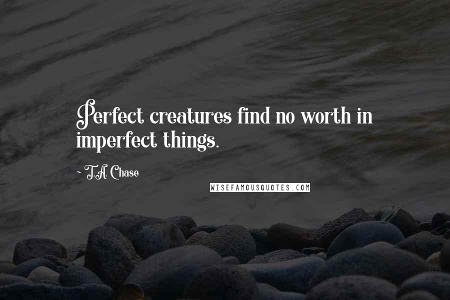 T.A. Chase Quotes: Perfect creatures find no worth in imperfect things.