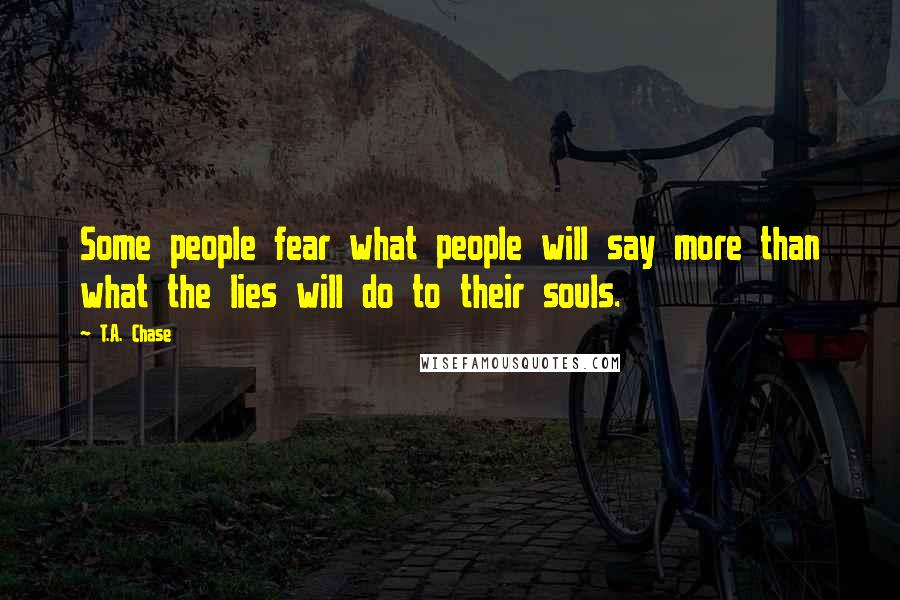 T.A. Chase Quotes: Some people fear what people will say more than what the lies will do to their souls.