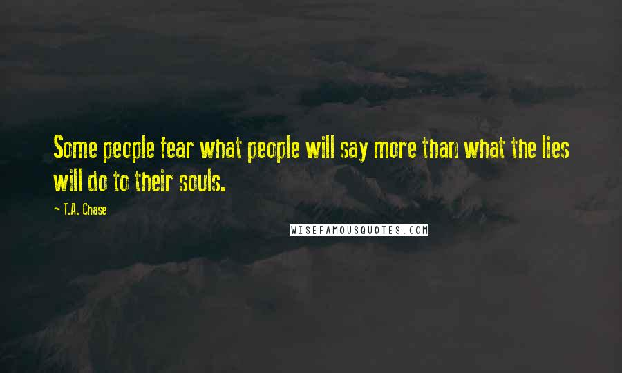 T.A. Chase Quotes: Some people fear what people will say more than what the lies will do to their souls.