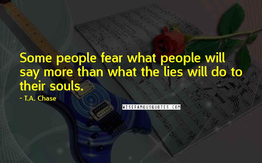 T.A. Chase Quotes: Some people fear what people will say more than what the lies will do to their souls.
