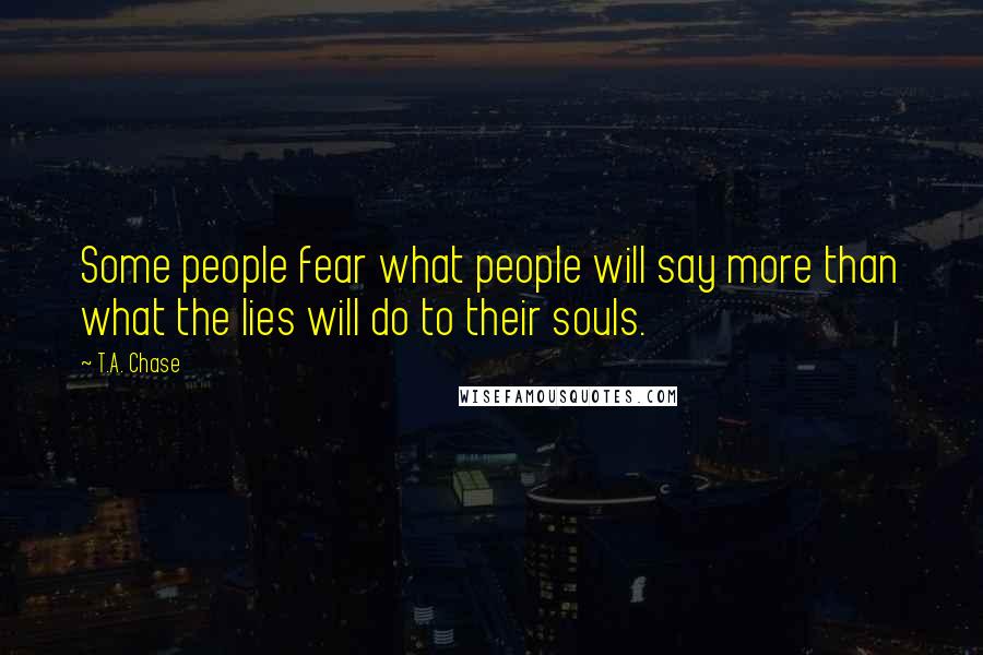 T.A. Chase Quotes: Some people fear what people will say more than what the lies will do to their souls.