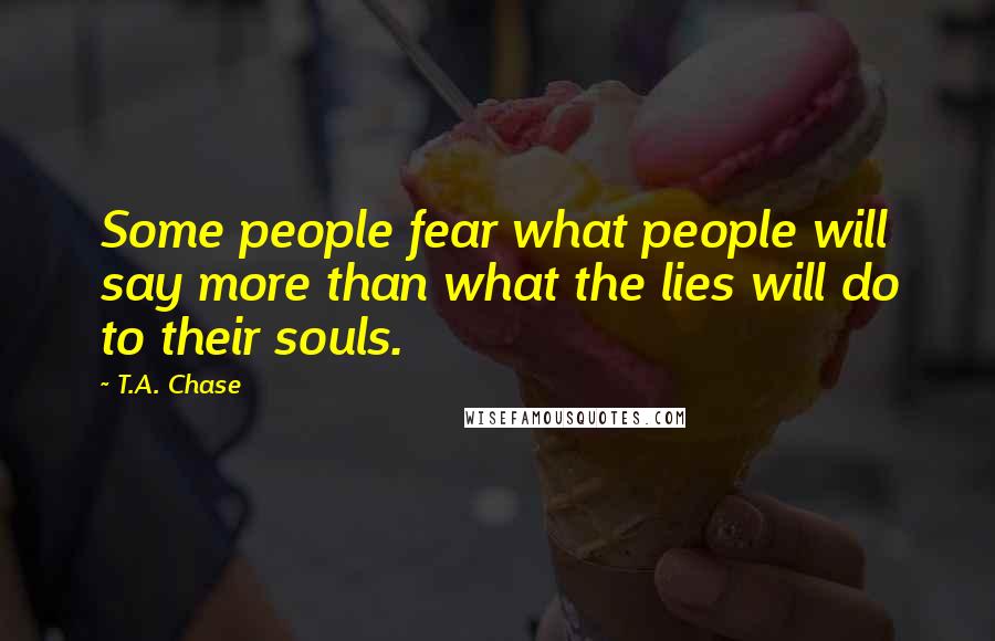 T.A. Chase Quotes: Some people fear what people will say more than what the lies will do to their souls.