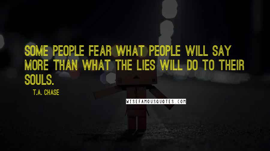 T.A. Chase Quotes: Some people fear what people will say more than what the lies will do to their souls.