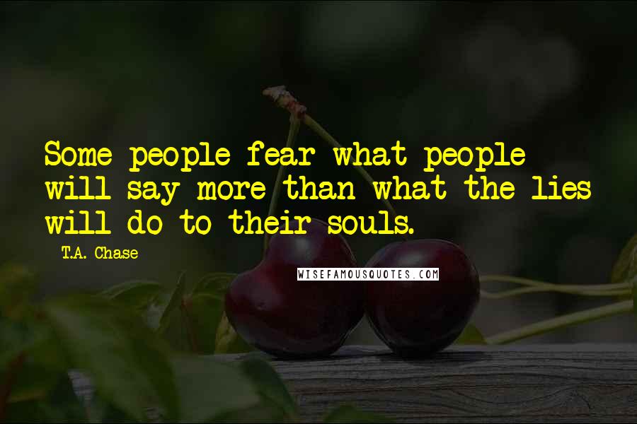 T.A. Chase Quotes: Some people fear what people will say more than what the lies will do to their souls.